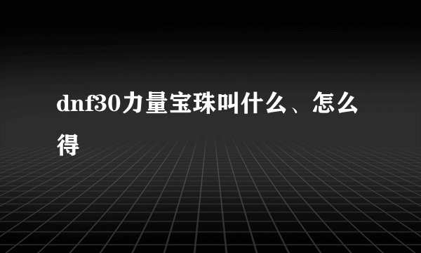 dnf30力量宝珠叫什么、怎么得
