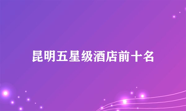 昆明五星级酒店前十名
