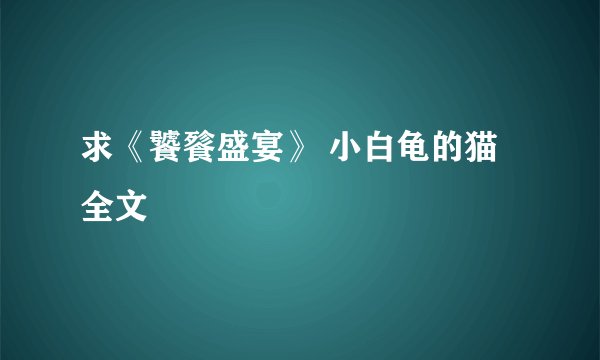 求《饕餮盛宴》 小白龟的猫 全文