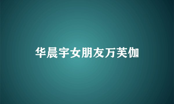 华晨宇女朋友万芙伽
