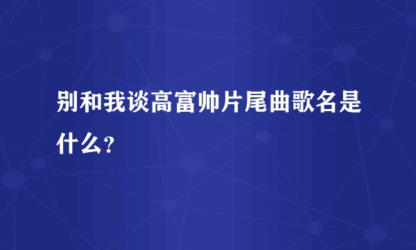 别和我谈高富帅片尾曲歌名是什么？