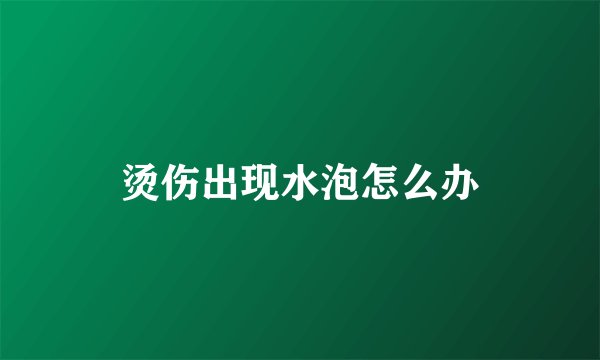 烫伤出现水泡怎么办