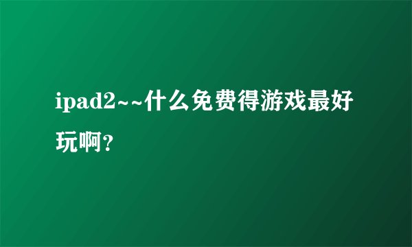 ipad2~~什么免费得游戏最好玩啊?