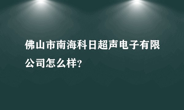 佛山市南海科日超声电子有限公司怎么样？