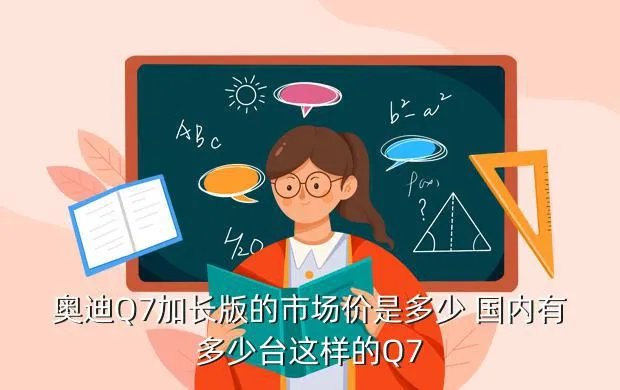 奥迪q7加长,奥迪Q7豪华版加长车的性能怎么样