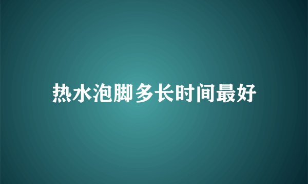 热水泡脚多长时间最好