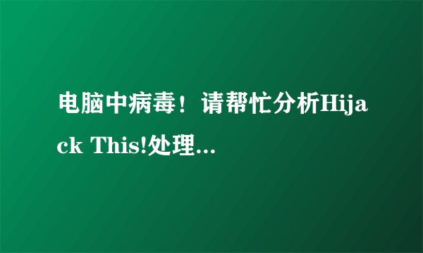 电脑中病毒！请帮忙分析Hijack This!处理了会加分！急！