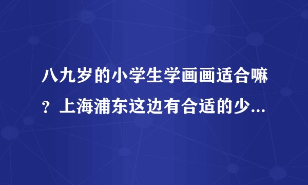 八九岁的小学生学画画适合嘛？上海浦东这边有合适的少儿美术培训学校嘛？