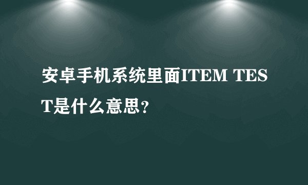 安卓手机系统里面ITEM TEST是什么意思？