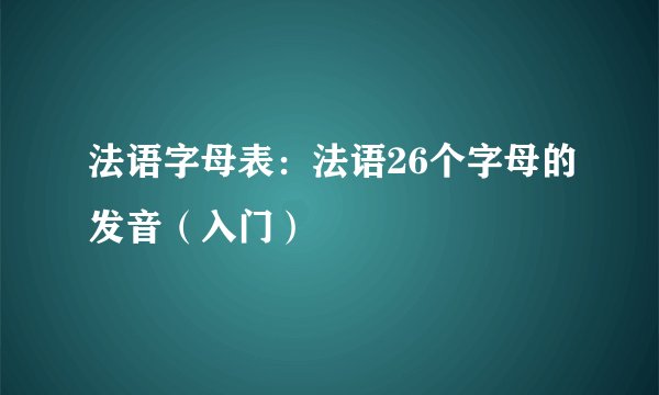 法语字母表:法语26个字母的发音(入门)