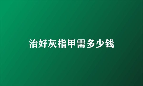 治好灰指甲需多少钱