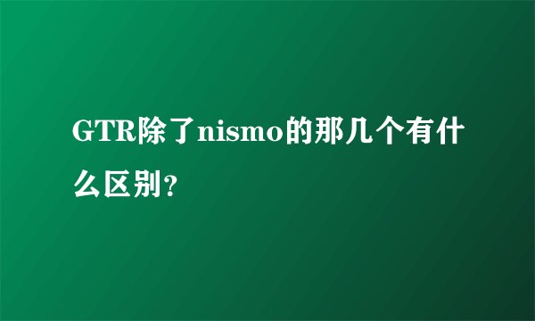 GTR除了nismo的那几个有什么区别？