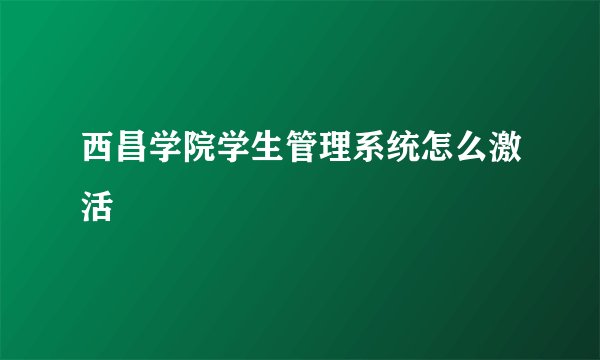 西昌学院学生管理系统怎么激活