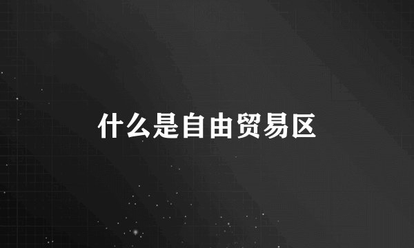 什么是自由贸易区