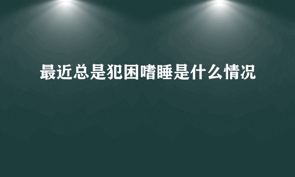 最近总是犯困嗜睡是什么情况