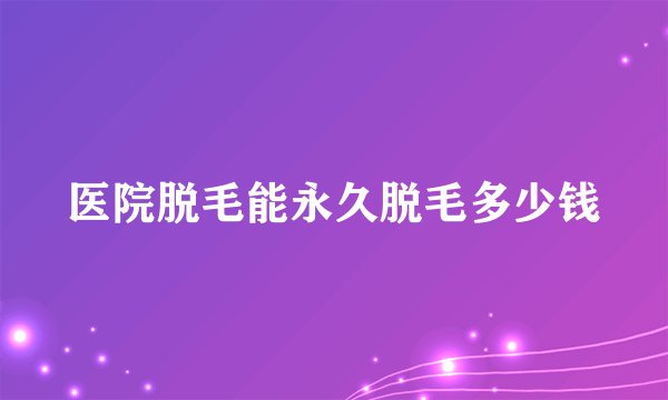 医院脱毛能永久脱毛多少钱