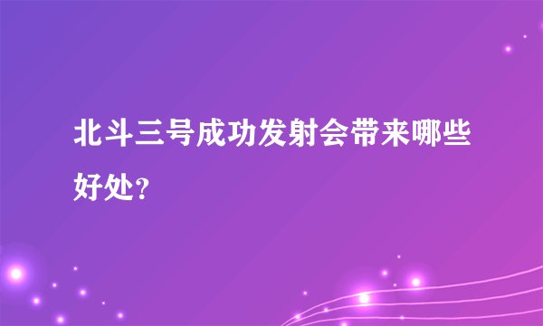 北斗三号成功发射会带来哪些好处?