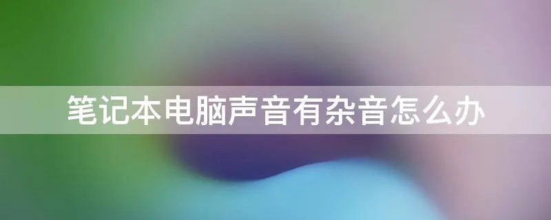 笔记本电脑声音有杂音怎么办