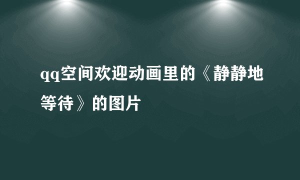 qq空间欢迎动画里的《静静地等待》的图片