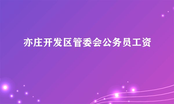 亦庄开发区管委会公务员工资