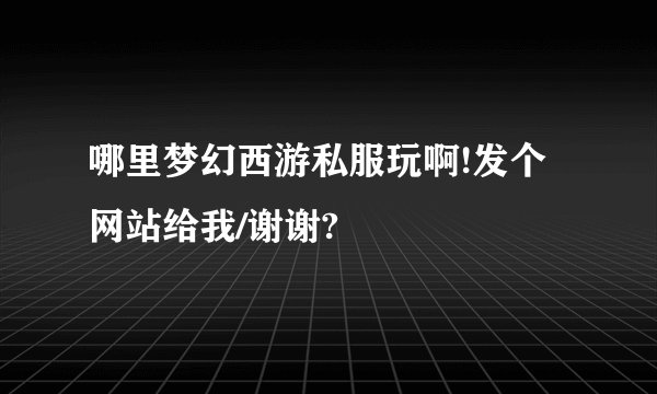 哪里梦幻西游私服玩啊!发个网站给我/谢谢?