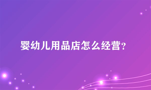 婴幼儿用品店怎么经营？