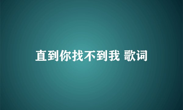 直到你找不到我 歌词