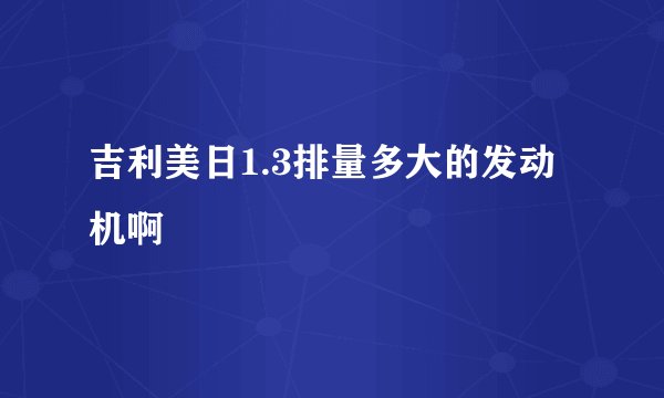 吉利美日1.3排量多大的发动机啊