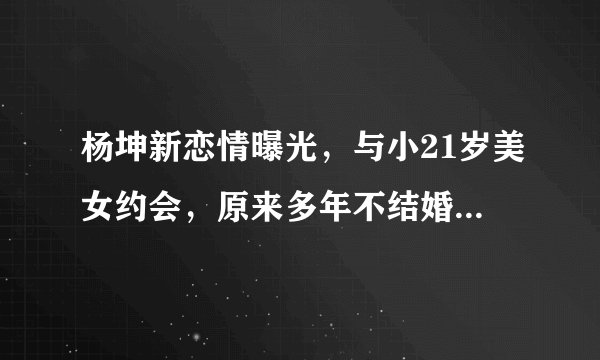 杨坤新恋情曝光，与小21岁美女约会，原来多年不结婚是因为她？