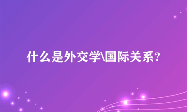 什么是外交学\国际关系?
