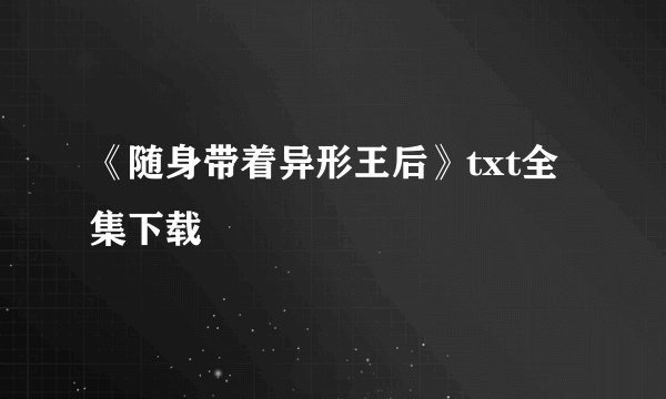 《随身带着异形王后》txt全集下载