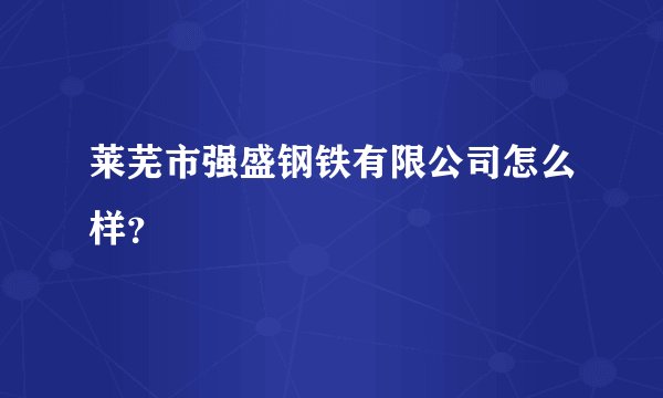 莱芜市强盛钢铁有限公司怎么样？