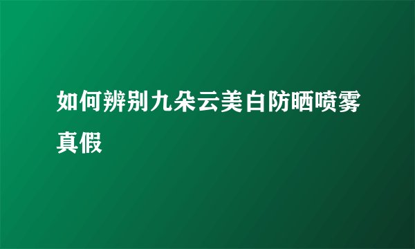 如何辨别九朵云美白防晒喷雾真假