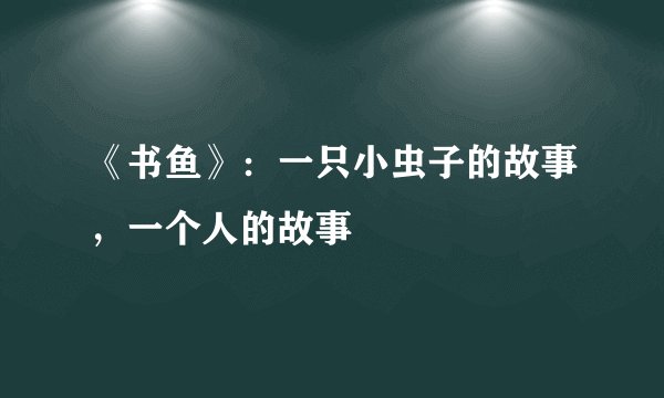 《书鱼》：一只小虫子的故事，一个人的故事