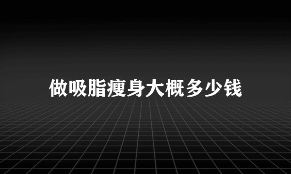做吸脂瘦身大概多少钱