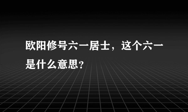 欧阳修号六一居士,这个六一是什么意思?