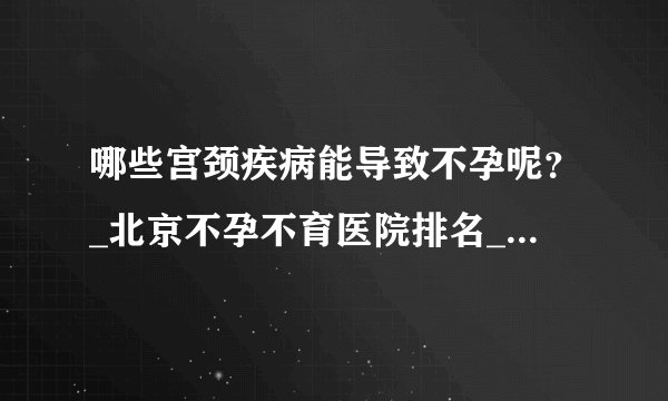 哪些宫颈疾病能导致不孕呢?_北京不孕不育医院排名_北京安太妇产医院