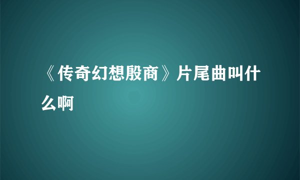 《传奇幻想殷商》片尾曲叫什么啊