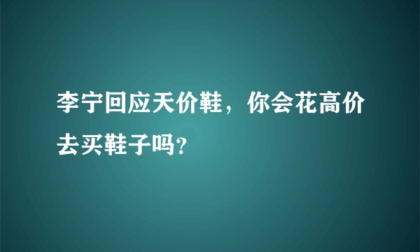 李宁回应天价鞋,你会花高价去买鞋子吗?