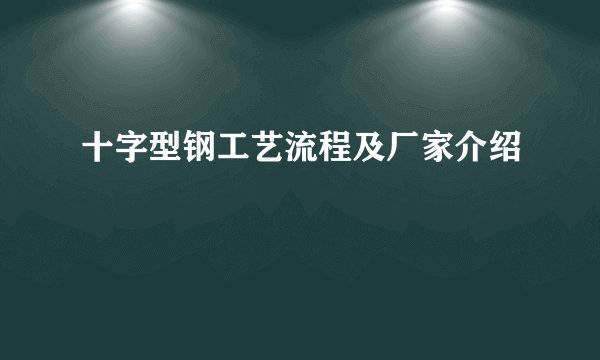 十字型钢工艺流程及厂家介绍