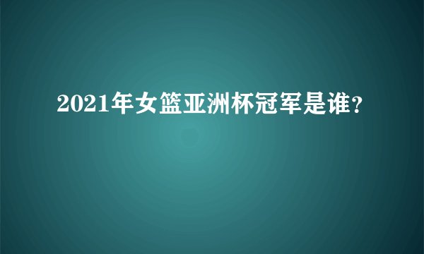 2021年女篮亚洲杯冠军是谁？