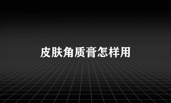 皮肤角质膏怎样用
