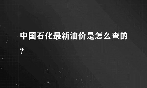 中国石化最新油价是怎么查的？