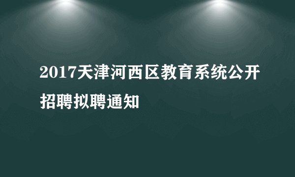 2017天津河西区教育系统公开招聘拟聘通知
