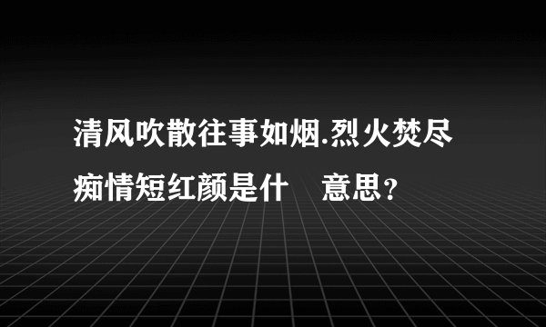 清风吹散往事如烟.烈火焚尽痴情短红颜是什麼意思?
