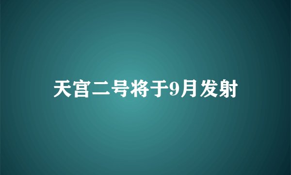 天宫二号将于9月发射