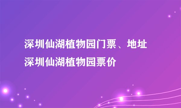 深圳仙湖植物园门票、地址 深圳仙湖植物园票价