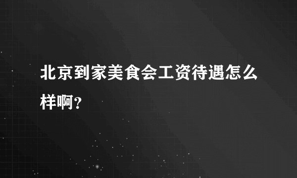 北京到家美食会工资待遇怎么样啊？