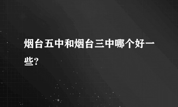 烟台五中和烟台三中哪个好一些?