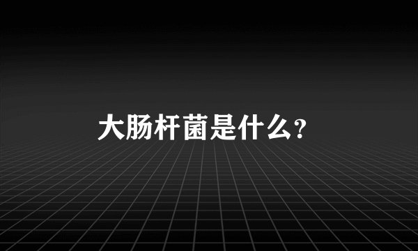 大肠杆菌是什么？